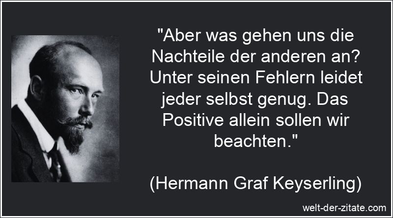 „Aber was gehen uns die Nachteile der anderen an? Unter seinen Fehlern leidet jeder selbst genug. Das Positive allein sollen wir beachten.“ Hermann Graf Keyserling Zitat Fehler machen: Aber was gehen uns die