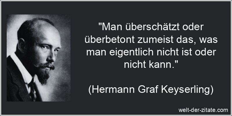 „Man überschätzt oder überbetont zumeist das, was man eigentlich nicht ist oder nicht kann.“ Hermann Graf Keyserling Zitat Überschätzung: Man überschätzt oder