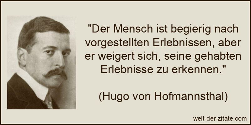 „Der Mensch ist begierig nach vorgestellten Erlebnissen, aber er weigert sich, seine gehabten Erlebnisse zu erkennen.“ Hugo von Hofmannsthal Zitat Erlebnis: Der Mensch ist begierig nach