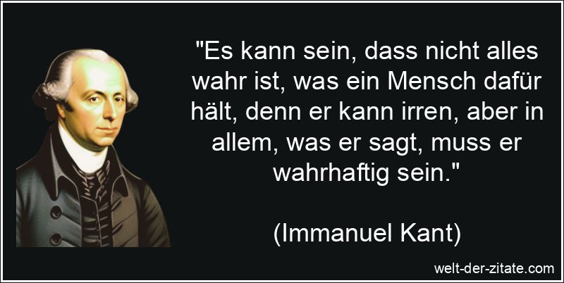 „Es kann sein, dass nicht alles wahr ist, was ein Mensch dafür hält, denn er kann irren, aber in allem, was er sagt, muss er wahrhaftig sein.“ Immanuel Kant Zitat Irren: Es kann sein, dass nicht alles wahr ist,
