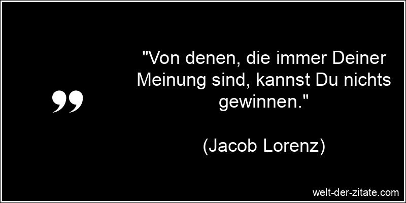 „Von denen, die immer Deiner Meinung sind, kannst Du nichts gewinnen.“ Jacob Lorenz Zitat Meinung: Von denen, die immer Deiner Meinung sind,