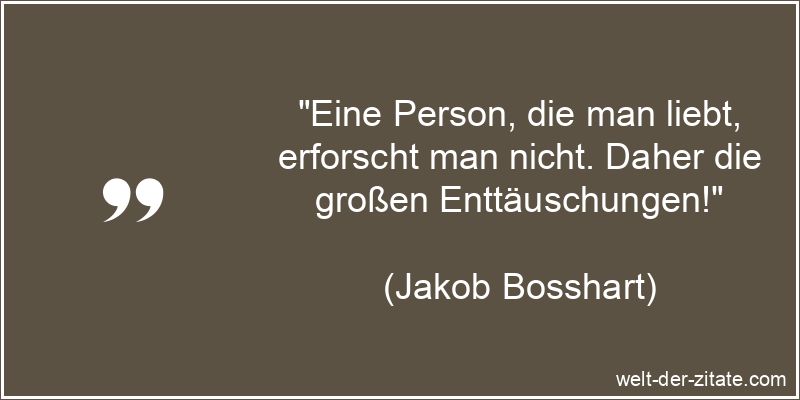 „Eine Person, die man liebt, erforscht man nicht. Daher die großen Enttäuschungen!“ Jakob Bosshart Zitat Enttäuschung: Eine Person, die man liebt,