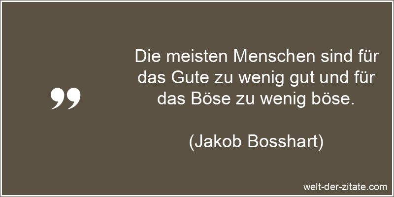 Die meisten Menschen sind für das Gute zu wenig gut und für das Böse zu wenig böse. Jakob Bosshart Zitat Gutes: Die meisten Menschen sind für das Gute