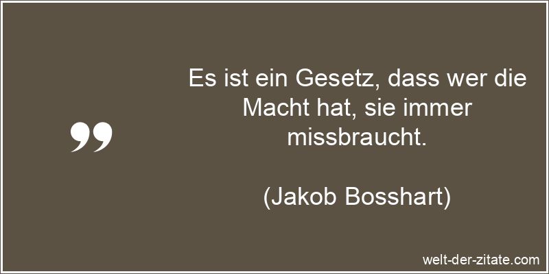 Es ist ein Gesetz, dass wer die Macht hat, sie immer missbraucht. Jakob Bosshart Zitat Macht: Es ist ein Gesetz, dass wer die Macht