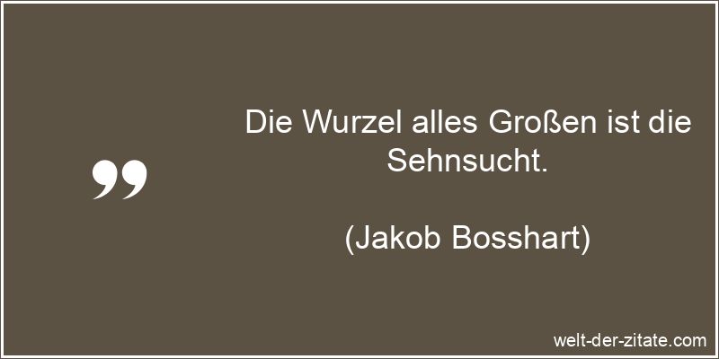 Jakob Bosshart Zitat Sehnsucht: Die Wurzel alles Großen ist die