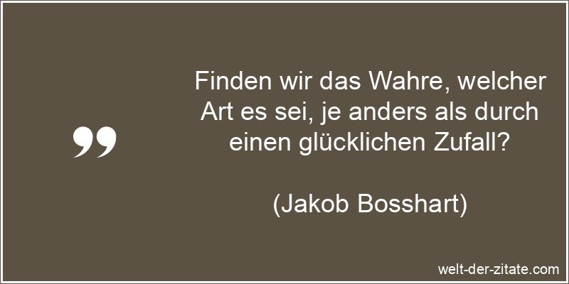 Jakob Bosshart Zitat Wahrheit: Finden wir das Wahre, welcher Art es