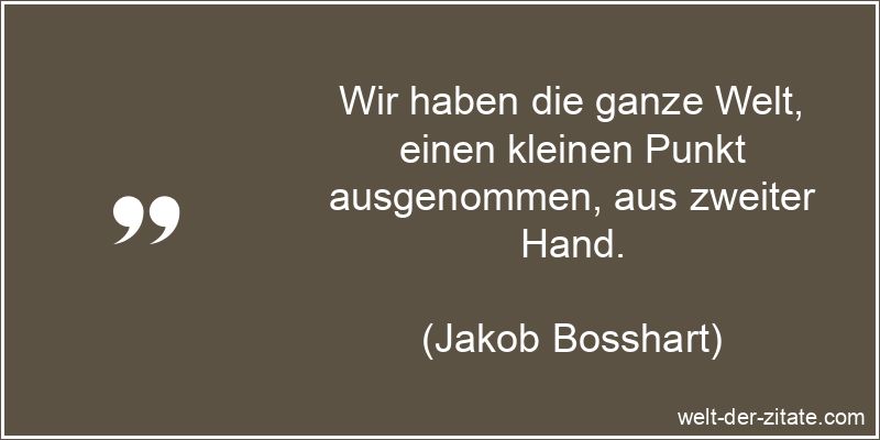 Jakob Bosshart Zitat Welt: Wir haben die ganze Welt, einen kleinen