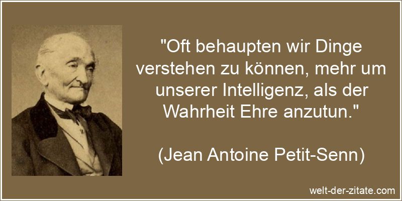 „Oft behaupten wir Dinge verstehen zu können, mehr um unserer Intelligenz, als der Wahrheit Ehre anzutun.“ Jean Antoine Petit-Senn Zitat Behauptungen: Oft behaupten wir Dinge