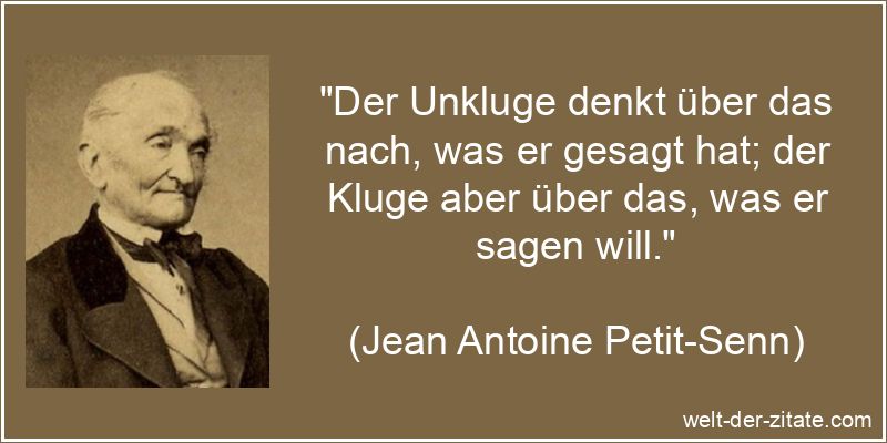 „Der Unkluge denkt über das nach, was er gesagt hat; der Kluge aber über das, was er sagen will.“ Jean Antoine Petit-Senn Zitat Etwas sagen: Der Unkluge denkt über