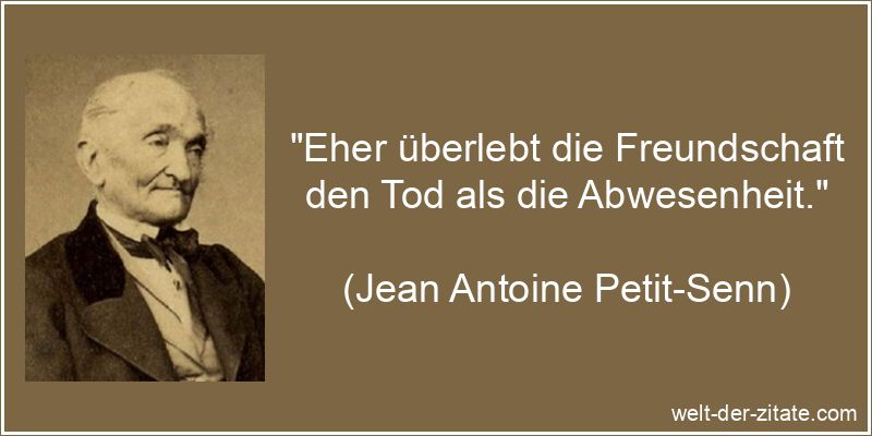„Eher überlebt die Freundschaft den Tod als die Abwesenheit.“ Jean Antoine Petit-Senn Zitat Freundschaft: Eher überlebt die