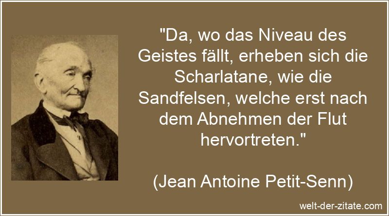 „Da, wo das Niveau des Geistes fällt, erheben sich die Scharlatane, wie die Sandfelsen, welche erst nach dem Abnehmen der Flut hervortreten.“ Jean Antoine Petit-Senn Zitat Geist: Da, wo das Niveau des Geistes
