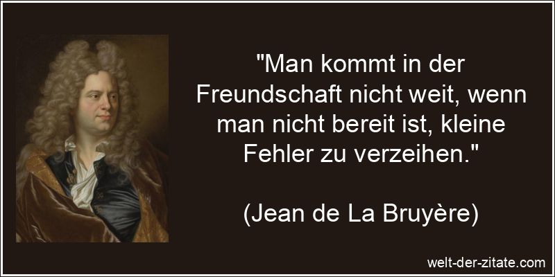 „Man kommt in der Freundschaft nicht weit, wenn man nicht bereit ist, kleine Fehler zu verzeihen.“ Jean de La Bruyère Zitat Freundschaft: Man kommt in der Freundschaft