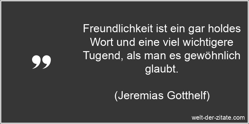 Freundlichkeit ist ein gar holdes Wort und eine viel wichtigere Tugend, als man es gewöhnlich glaubt. Jeremias Gotthelf Zitat Freundlichkeit: Freundlichkeit ist ein gar