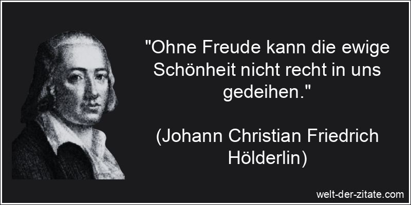„Ohne Freude kann die ewige Schönheit nicht recht in uns gedeihen.“ Johann Christian Friedrich Hölderlin Zitat Freude: Ohne Freude kann
