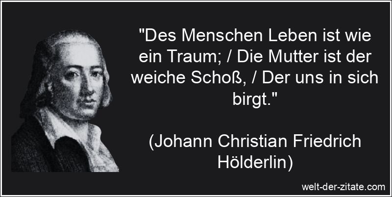 „Des Menschen Leben ist wie ein Traum; / Die Mutter ist der weiche Schoß, / Der uns in sich birgt.“ Johann Christian Friedrich Hölderlin Zitat Mutter: Des Menschen