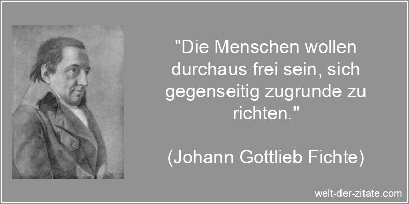 „Die Menschen wollen durchaus frei sein, sich gegenseitig zugrunde zu richten.“ Johann Gottlieb Fichte Zitat Freiheit: Die Menschen wollen durchaus