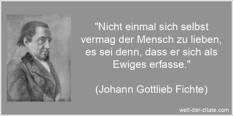 „Nicht einmal sich selbst vermag der Mensch zu lieben, es sei denn, dass er sich als Ewiges erfasse.“ Johann Gottlieb Fichte Zitat Selbstliebe: Nicht einmal sich selbst