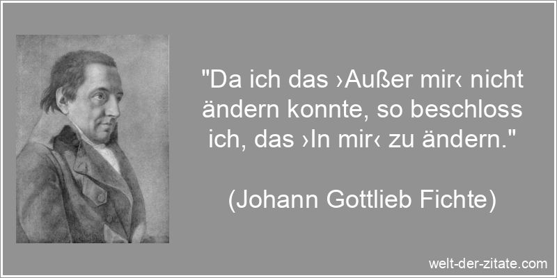 „Da ich das ›Außer mir‹ nicht ändern konnte, so beschloss ich, das ›In mir‹ zu ändern.“ Johann Gottlieb Fichte Zitat Veränderungen: Da ich das ›Außer
