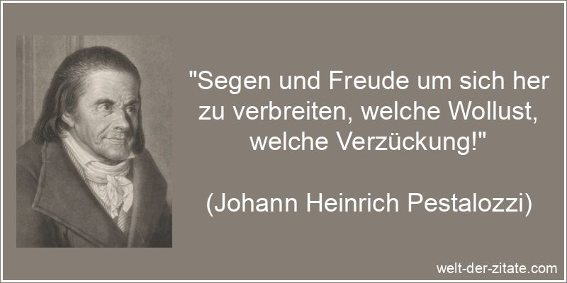 „Segen und Freude um sich her zu verbreiten, welche Wollust, welche Verzückung!“ Johann Heinrich Pestalozzi Zitat Freude: Segen und Freude um sich her