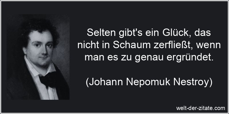Selten gibt’s ein Glück, das nicht in Schaum zerfließt, wenn man es zu genau ergründet. Johann Nepomuk Nestroy Zitat Glück: Selten gibt's ein Glück, das