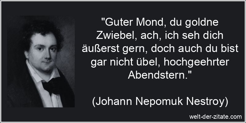 „Guter Mond, du goldne Zwiebel, ach, ich seh dich äußerst gern, doch auch du bist gar nicht übel, hochgeehrter Abendstern.“ Johann Nepomuk Nestroy Zitat Mond: Guter Mond, du goldne Zwiebel,