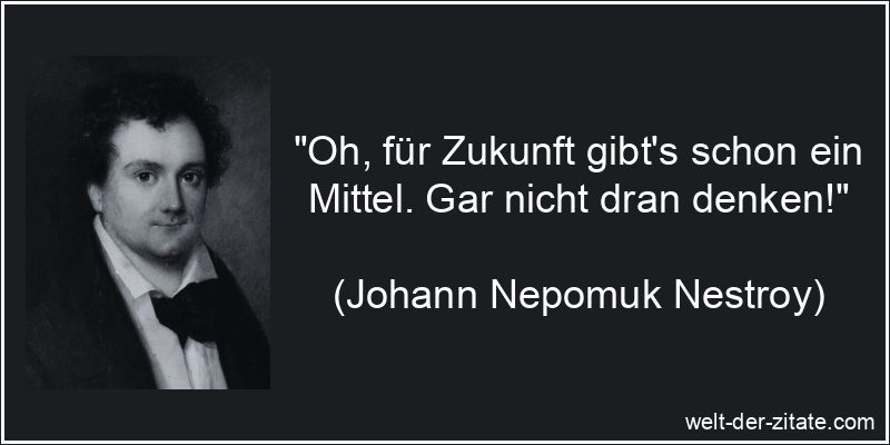 Johann Nepomuk Nestroy Zitat Zukunft: Oh, für Zukunft gibt's schon