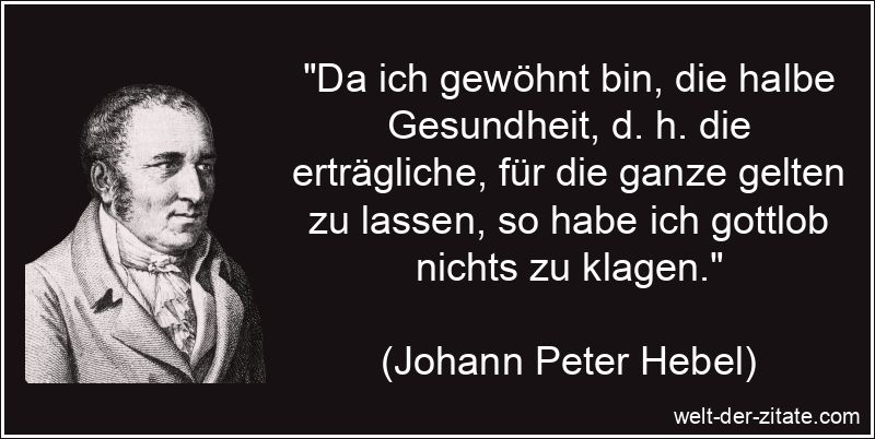 „Da ich gewöhnt bin, die halbe Gesundheit, d. h. die erträgliche, für die ganze gelten zu lassen, so habe ich gottlob nichts zu klagen.“ Johann Peter Hebel Zitat Gesundheit: Da ich gewöhnt bin, die halbe