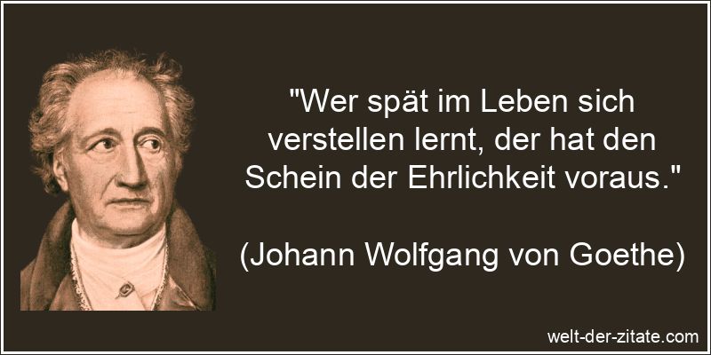 „Wer spät im Leben sich verstellen lernt, der hat den Schein der Ehrlichkeit voraus.“ Johann Wolfgang von Goethe Zitat Ehrlichkeit: Wer spät im Leben sich