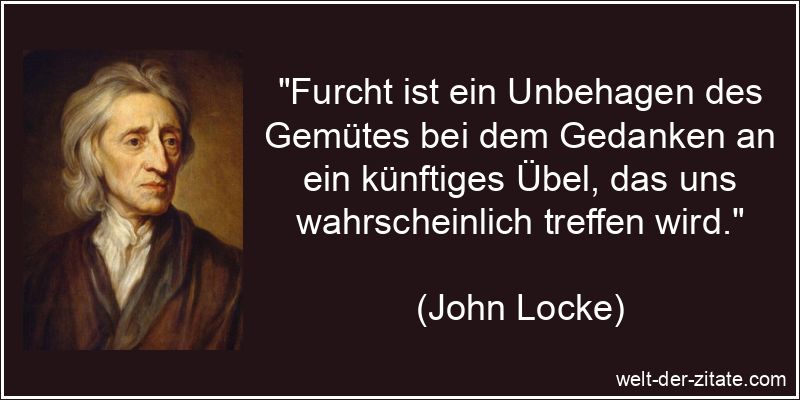 „Furcht ist ein Unbehagen des Gemütes bei dem Gedanken an ein künftiges Übel, das uns wahrscheinlich treffen wird.“ John Locke Zitat Angst, Panik & Furcht: Furcht ist ein Unbehagen