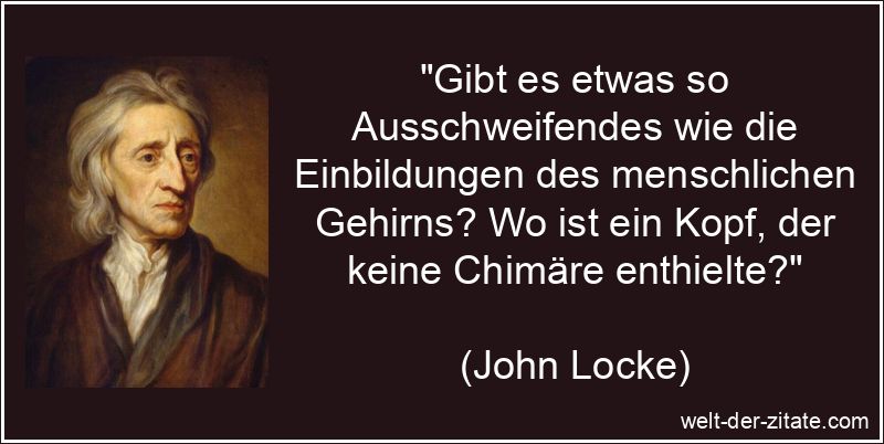 „Gibt es etwas so Ausschweifendes wie die Einbildungen des menschlichen Gehirns? Wo ist ein Kopf, der keine Chimäre enthielte?“ John Locke Zitat Einbildung: Gibt es etwas so Ausschweifendes wie die