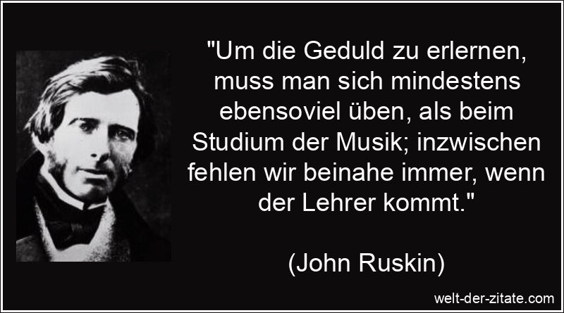 John Ruskin Zitat Geduld: Um die Geduld zu erlernen, muss man sich