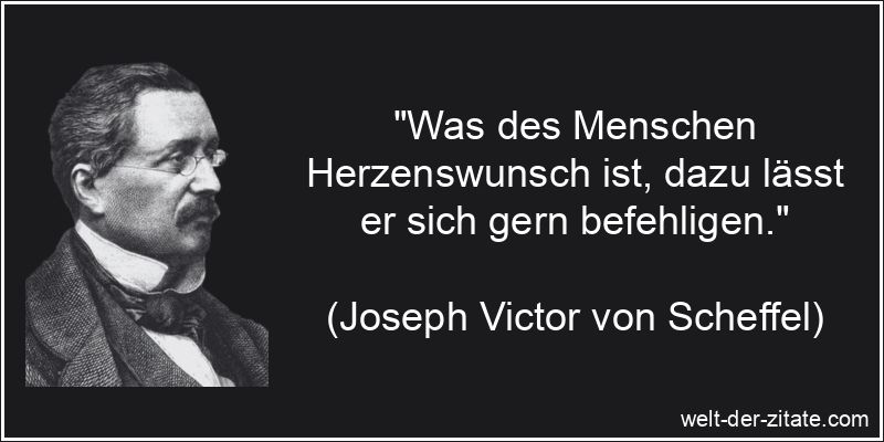 „Was des Menschen Herzenswunsch ist, dazu lässt er sich gern befehligen.“ Joseph Victor von Scheffel Zitat Befehle: Was des Menschen