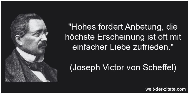 „Hohes fordert Anbetung, die höchste Erscheinung ist oft mit einfacher Liebe zufrieden.“ Joseph Victor von Scheffel Zitat Liebe: Hohes fordert Anbetung, die