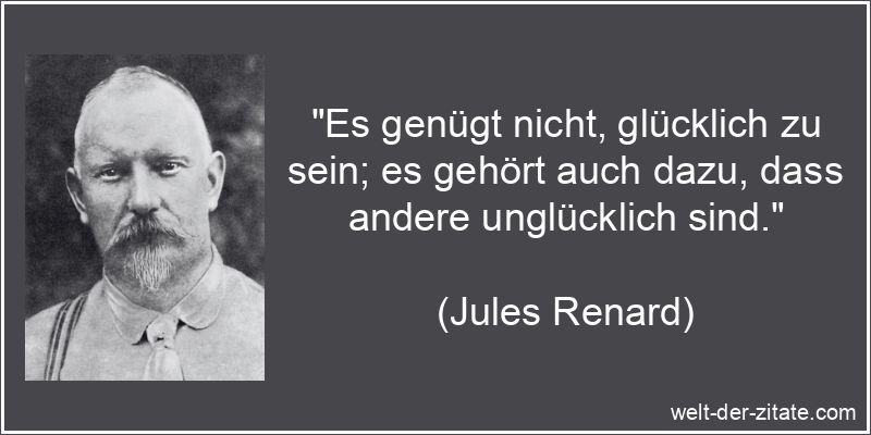 „Es genügt nicht, glücklich zu sein; es gehört auch dazu, dass andere unglücklich sind.“ Jules Renard Zitat Glück: Es genügt nicht, glücklich zu sein; es