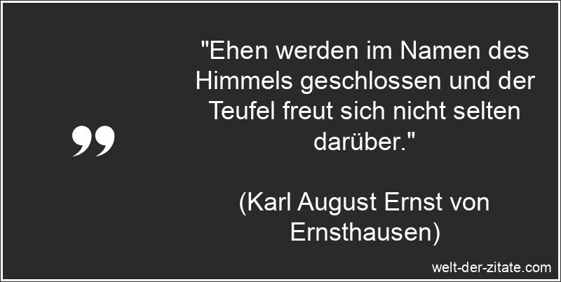„Ehen werden im Namen des Himmels geschlossen und der Teufel freut sich nicht selten darüber.“ Karl August Ernst von Ernsthausen Zitat Ehe: Ehen werden im Namen des