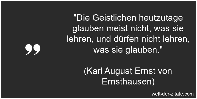 „Die Geistlichen heutzutage glauben meist nicht, was sie lehren, und dürfen nicht lehren, was sie glauben.“ Karl August Ernst von Ernsthausen Zitat Geistliche: Die Geistlichen