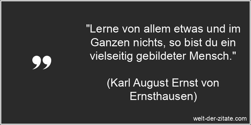 „Lerne von allem etwas und im Ganzen nichts, so bist du ein vielseitig gebildeter Mensch.“ Karl August Ernst von Ernsthausen Zitat Lernen: Lerne von allem etwas