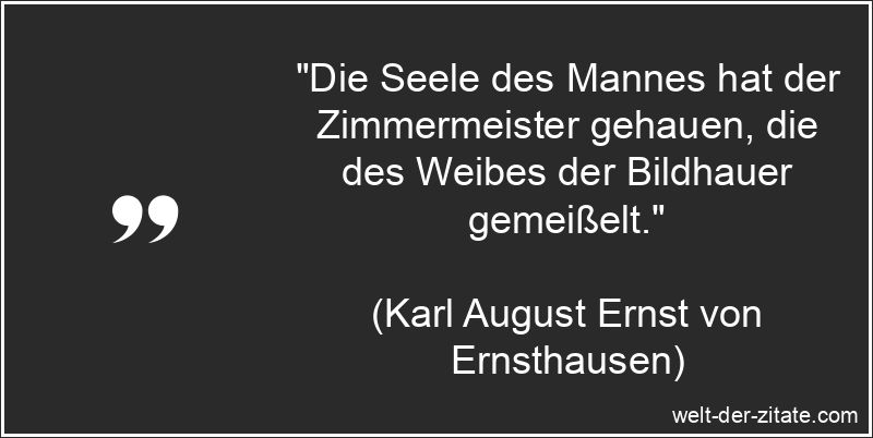 „Die Seele des Mannes hat der Zimmermeister gehauen, die des Weibes der Bildhauer gemeißelt.“ Karl August Ernst von Ernsthausen Zitat Männer: Die Seele des Mannes