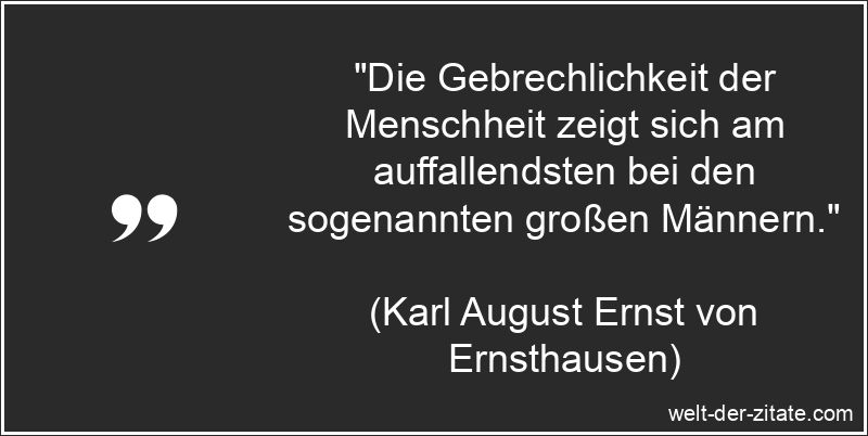 „Die Gebrechlichkeit der Menschheit zeigt sich am auffallendsten bei den sogenannten großen Männern.“ Karl August Ernst von Ernsthausen Zitat Menschheit: Die