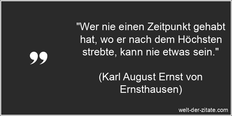 „Wer nie einen Zeitpunkt gehabt hat, wo er nach dem Höchsten strebte, kann nie etwas sein.“ Karl August Ernst von Ernsthausen Zitat Streben: Wer nie einen