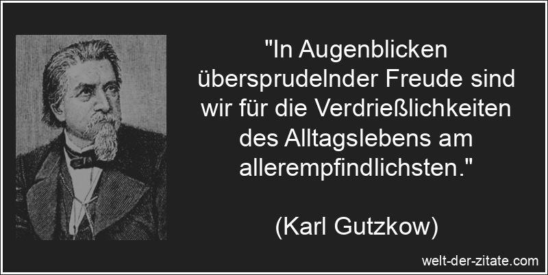 „In Augenblicken übersprudelnder Freude sind wir für die Verdrießlichkeiten des Alltagslebens am allerempfindlichsten.“ Karl Gutzkow Zitat Freude: In Augenblicken übersprudelnder Freude