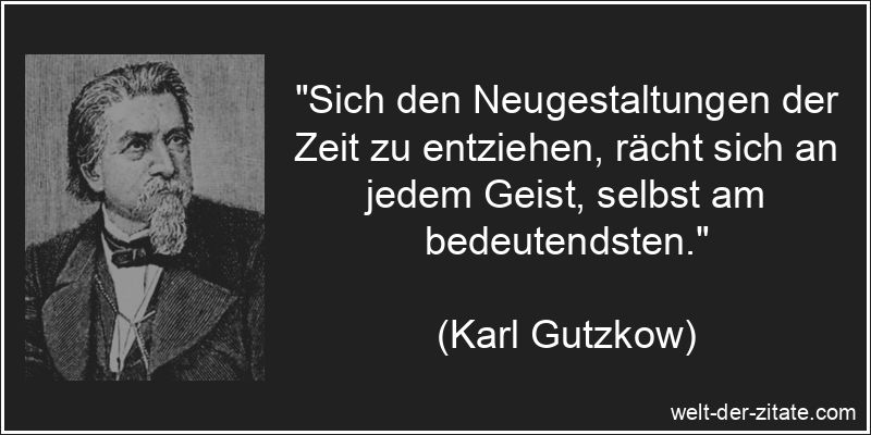 „Sich den Neugestaltungen der Zeit zu entziehen, rächt sich an jedem Geist, selbst am bedeutendsten.“ Karl Gutzkow Zitat Veränderungen: Sich den Neugestaltungen der Zeit