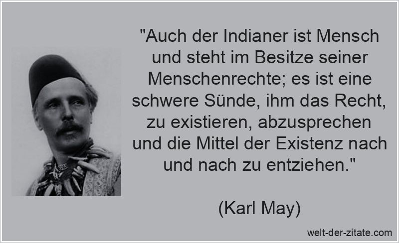 „Auch der Indianer ist Mensch und steht im Besitze seiner Menschenrechte; es ist eine schwere Sünde, ihm das Recht, zu existieren, abzusprechen und die Mittel der Existenz nach und nach zu entziehen.“ Karl May Zitat Indianer: Auch der Indianer ist Mensch und steht im