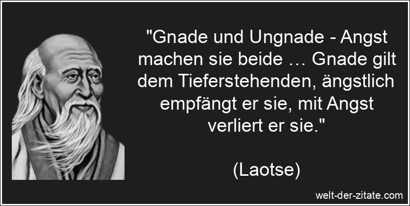 „Gnade und Ungnade – Angst machen sie beide … Gnade gilt dem Tieferstehenden, ängstlich empfängt er sie, mit Angst verliert er sie.“ Laotse Zitat Gnade: Gnade und Ungnade - Angst machen sie beide …