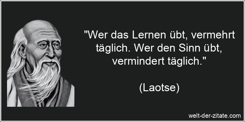 „Wer das Lernen übt, vermehrt täglich. Wer den Sinn übt, vermindert täglich.“ Laotse Zitat Lernen: Wer das Lernen übt, vermehrt täglich. Wer den