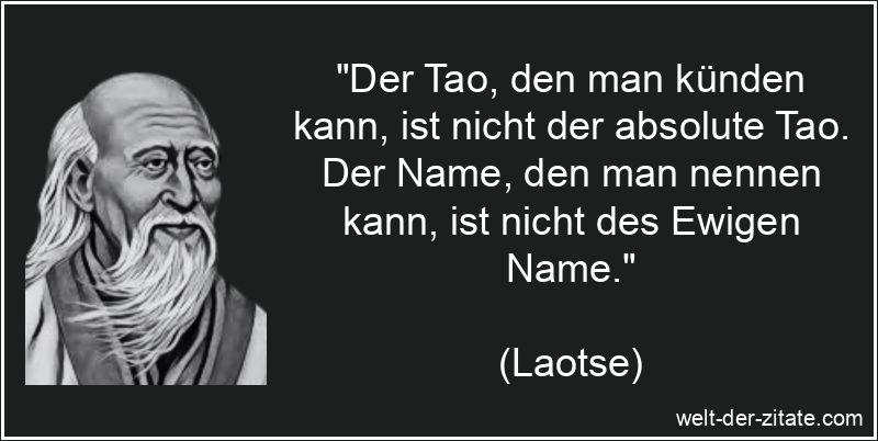 „Der Tao, den man künden kann, ist nicht der absolute Tao. Der Name, den man nennen kann, ist nicht des Ewigen Name.“ Laotse Zitat Namen: Der Tao, den man künden kann, ist nicht der