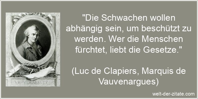 „Die Schwachen wollen abhängig sein, um beschützt zu werden. Wer die Menschen fürchtet, liebt die Gesetze.“ Luc de Clapiers, Marquis de Vauvenargues Zitat Gesetz: Die Schwachen