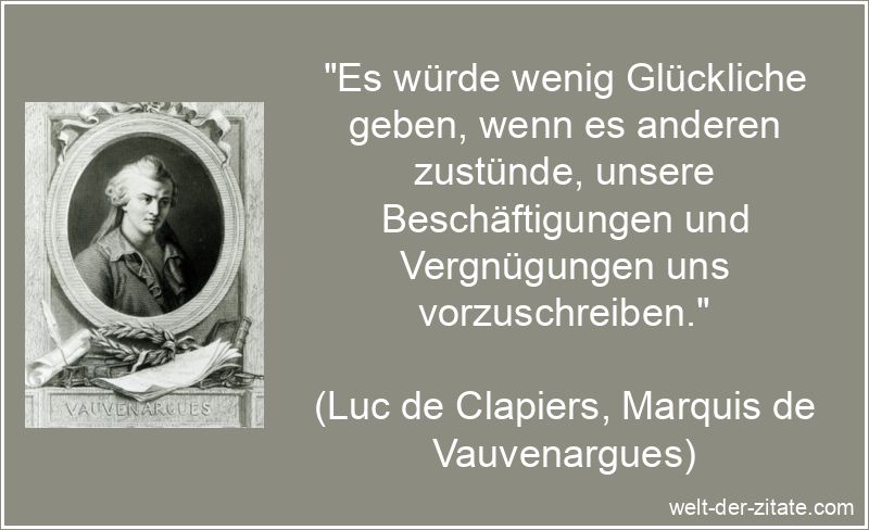 „Es würde wenig Glückliche geben, wenn es anderen zustünde, unsere Beschäftigungen und Vergnügungen uns vorzuschreiben.“ Luc de Clapiers, Marquis de Vauvenargues Zitat Vergnügen: Es würde