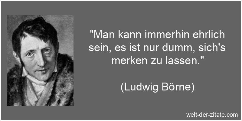 „Man kann immerhin ehrlich sein, es ist nur dumm, sich’s merken zu lassen.“ Ludwig Börne Zitat Ehrlichkeit: Man kann immerhin ehrlich sein, es