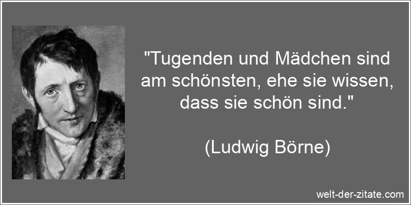 „Tugenden und Mädchen sind am schönsten, ehe sie wissen, dass sie schön sind.“ Ludwig Börne Zitat Tugend: Tugenden und Mädchen sind am schönsten,